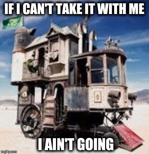 I'm not sure, but I think this is something from Burning Man | IF I CAN'T TAKE IT WITH ME; I AIN'T GOING | image tagged in strange cars,cuz cars,hybrid rv | made w/ Imgflip meme maker