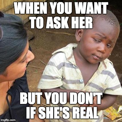 Third World Skeptical Kid | WHEN YOU WANT TO ASK HER; BUT YOU DON'T IF SHE'S REAL | image tagged in memes,third world skeptical kid | made w/ Imgflip meme maker