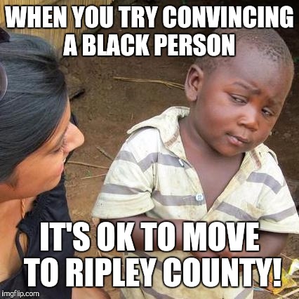 Third World Skeptical Kid Meme | WHEN YOU TRY CONVINCING A BLACK PERSON; IT'S OK TO MOVE TO RIPLEY COUNTY! | image tagged in memes,third world skeptical kid | made w/ Imgflip meme maker