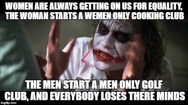 Everybody Loses Their Minds | WOMEN ARE ALWAYS GETTING ON US FOR EQUALITY, THE WOMAN STARTS A WEMEN ONLY COOKING CLUB; THE MEN START A MEN ONLY GOLF CLUB, AND EVERYBODY LOSES THERE MINDS | image tagged in everybody loses their minds | made w/ Imgflip meme maker