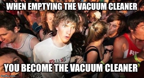 Sudden Clarity Clarence | WHEN EMPTYING THE VACUUM CLEANER; YOU BECOME THE VACUUM CLEANER | image tagged in memes,sudden clarity clarence | made w/ Imgflip meme maker