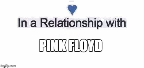 In a relationship | PINK FLOYD | image tagged in in a relationship | made w/ Imgflip meme maker