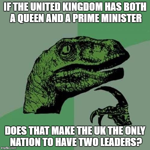 Philosoraptor | IF THE UNITED KINGDOM HAS BOTH A QUEEN AND A PRIME MINISTER; DOES THAT MAKE THE UK THE ONLY NATION TO HAVE TWO LEADERS? | image tagged in memes,philosoraptor | made w/ Imgflip meme maker