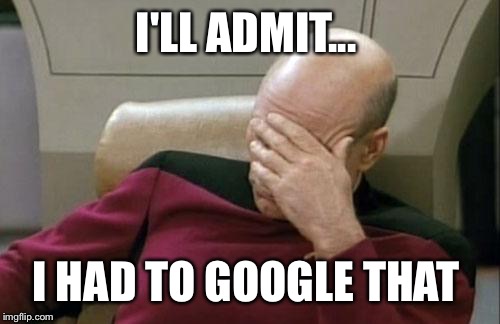 Captain Picard Facepalm Meme | I'LL ADMIT... I HAD TO GOOGLE THAT | image tagged in memes,captain picard facepalm | made w/ Imgflip meme maker