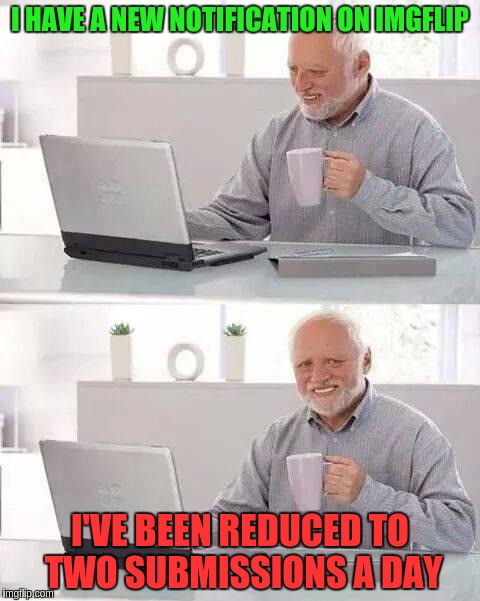 Hide the Pain Harold | I HAVE A NEW NOTIFICATION ON IMGFLIP; I'VE BEEN REDUCED TO TWO SUBMISSIONS A DAY | image tagged in memes,hide the pain harold | made w/ Imgflip meme maker