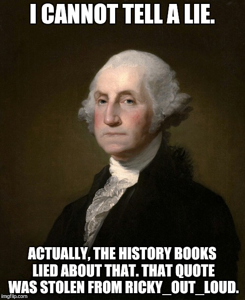 I CANNOT TELL A LIE. ACTUALLY, THE HISTORY BOOKS LIED ABOUT THAT. THAT QUOTE WAS STOLEN FROM RICKY_OUT_LOUD. | made w/ Imgflip meme maker