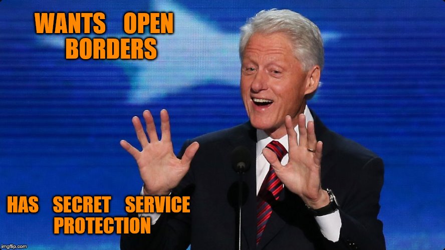bill clinton | WANTS    OPEN   BORDERS; HAS    SECRET    SERVICE    PROTECTION | image tagged in bill clinton | made w/ Imgflip meme maker
