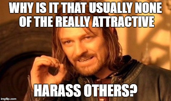 One Does Not Simply Meme | WHY IS IT THAT USUALLY NONE OF THE REALLY ATTRACTIVE; HARASS OTHERS? | image tagged in memes,one does not simply | made w/ Imgflip meme maker