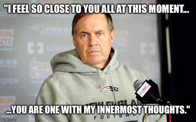 Bill Belichick headset | "I FEEL SO CLOSE TO YOU ALL AT THIS MOMENT... ...YOU ARE ONE WITH MY INNERMOST THOUGHTS." | image tagged in bill belichick headset | made w/ Imgflip meme maker