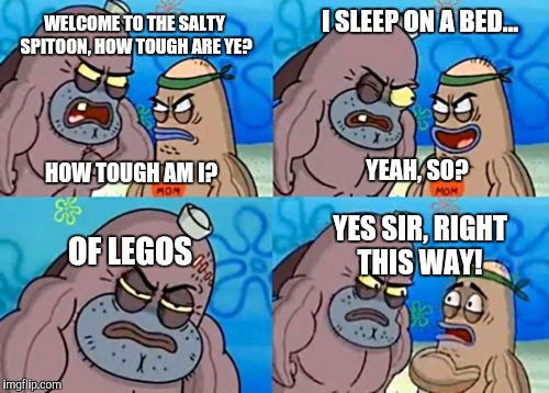 That's pretty tough  |  I SLEEP ON A BED... WELCOME TO THE SALTY SPITOON, HOW TOUGH ARE YE? HOW TOUGH AM I? YEAH, SO? YES SIR, RIGHT THIS WAY! OF LEGOS | image tagged in memes,how tough are you,welcome to the salty spitoon,salty spitoon,legos,lego week | made w/ Imgflip meme maker