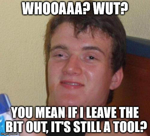 10 Guy Meme | WHOOAAA? WUT? YOU MEAN IF I LEAVE THE BIT OUT, IT'S STILL A TOOL? | image tagged in memes,10 guy | made w/ Imgflip meme maker