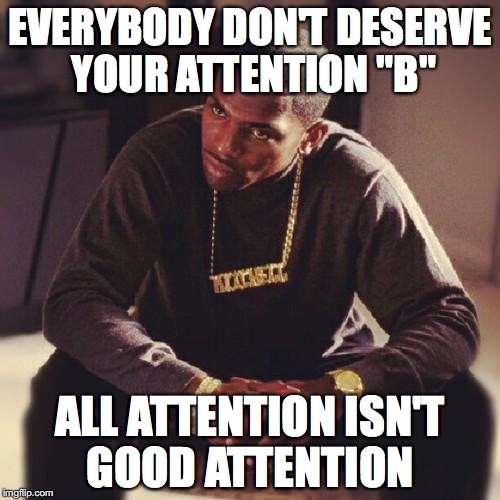 paid in full | EVERYBODY DON'T DESERVE YOUR ATTENTION "B"; ALL ATTENTION ISN'T GOOD ATTENTION | image tagged in paid in full | made w/ Imgflip meme maker