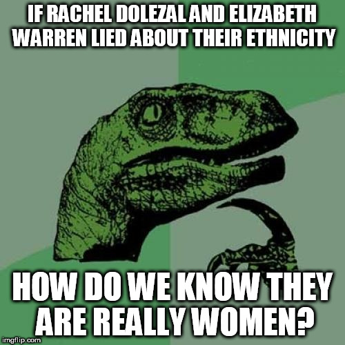 Is there any truth | IF RACHEL DOLEZAL AND ELIZABETH WARREN LIED ABOUT THEIR ETHNICITY; HOW DO WE KNOW THEY ARE REALLY WOMEN? | image tagged in memes,philosoraptor,elizabeth warren,rachel dolezal | made w/ Imgflip meme maker