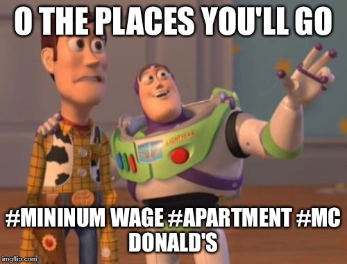 X, X Everywhere Meme | O THE PLACES YOU'LL GO; #MININUM WAGE #APARTMENT
#MC DONALD'S | image tagged in memes,x x everywhere | made w/ Imgflip meme maker