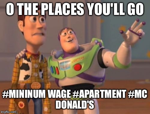 X, X Everywhere | O THE PLACES YOU'LL GO; #MININUM WAGE #APARTMENT
#MC DONALD'S | image tagged in memes,x x everywhere | made w/ Imgflip meme maker