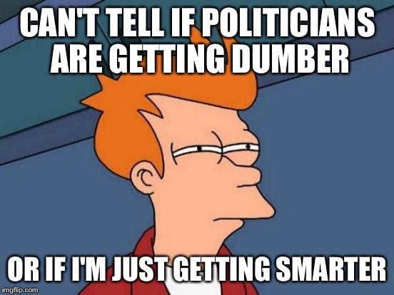 Futurama Fry Meme | CAN'T TELL IF POLITICIANS ARE GETTING DUMBER; OR IF I'M JUST GETTING SMARTER | image tagged in memes,futurama fry | made w/ Imgflip meme maker