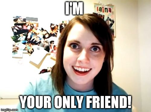 Overly Attached Girlfriend Meme | I'M; YOUR ONLY FRIEND! | image tagged in memes,overly attached girlfriend | made w/ Imgflip meme maker