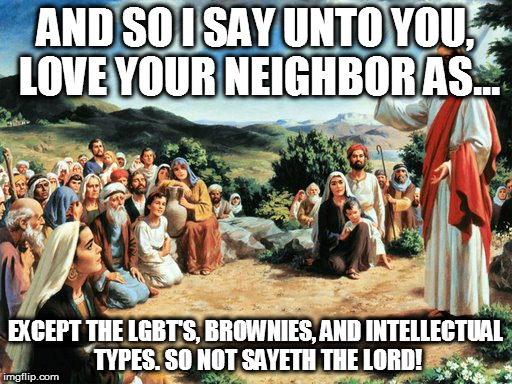 jesus said | AND SO I SAY UNTO YOU, LOVE YOUR NEIGHBOR AS... EXCEPT THE LGBT'S, BROWNIES, AND INTELLECTUAL TYPES. SO NOT SAYETH THE LORD! | image tagged in jesus said | made w/ Imgflip meme maker
