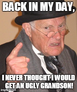 Back In My Day | BACK IN MY DAY, I NEVER THOUGHT I WOULD GET AN UGLY GRANDSON! | image tagged in memes,back in my day | made w/ Imgflip meme maker