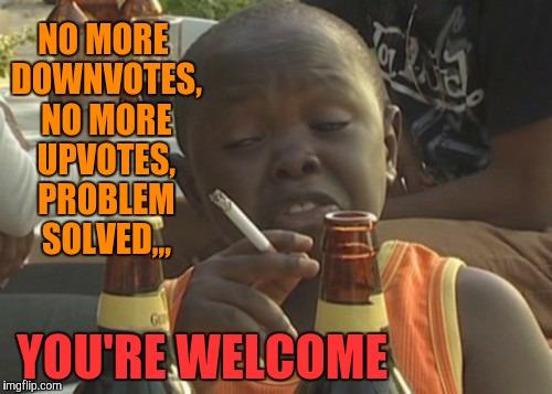 Smoking kid,,, | NO MORE DOWNVOTES, NO MORE UPVOTES, PROBLEM SOLVED,,, YOU'RE WELCOME | image tagged in smoking kid   | made w/ Imgflip meme maker