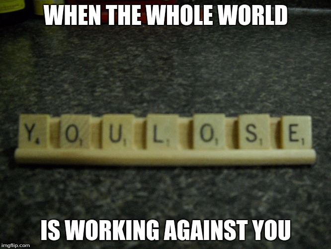 Way of the World | WHEN THE WHOLE WORLD; IS WORKING AGAINST YOU | image tagged in scrabble,life sucks | made w/ Imgflip meme maker