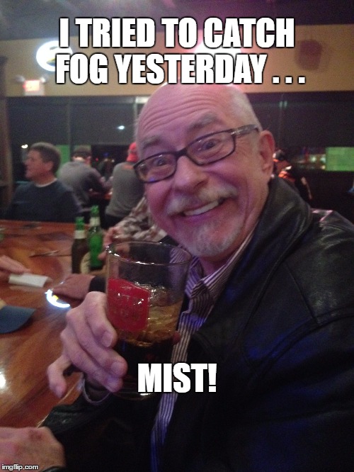 My Best Friend Charlie 004 |  I TRIED TO CATCH FOG YESTERDAY . . . MIST! | image tagged in fog,foggy,mist,charlie | made w/ Imgflip meme maker