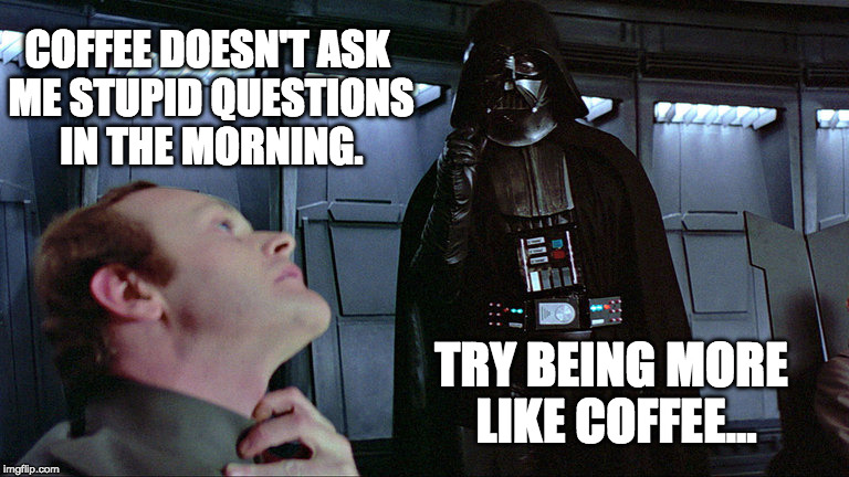 COFFEE DOESN'T ASK ME STUPID QUESTIONS IN THE MORNING. TRY BEING MORE LIKE COFFEE... | made w/ Imgflip meme maker