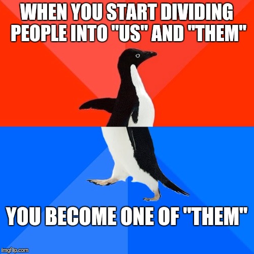 Socially Awesome Awkward Penguin Meme | WHEN YOU START DIVIDING PEOPLE INTO "US" AND "THEM"; YOU BECOME ONE OF "THEM" | image tagged in memes,socially awesome awkward penguin | made w/ Imgflip meme maker