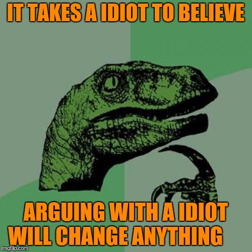 Philosoraptor | IT TAKES A IDIOT TO BELIEVE; ARGUING WITH A IDIOT WILL CHANGE ANYTHING | image tagged in memes,philosoraptor | made w/ Imgflip meme maker