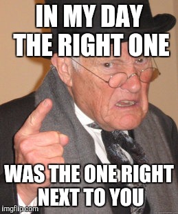 Back In My Day Meme | IN MY DAY THE RIGHT ONE WAS THE ONE RIGHT NEXT TO YOU | image tagged in memes,back in my day | made w/ Imgflip meme maker