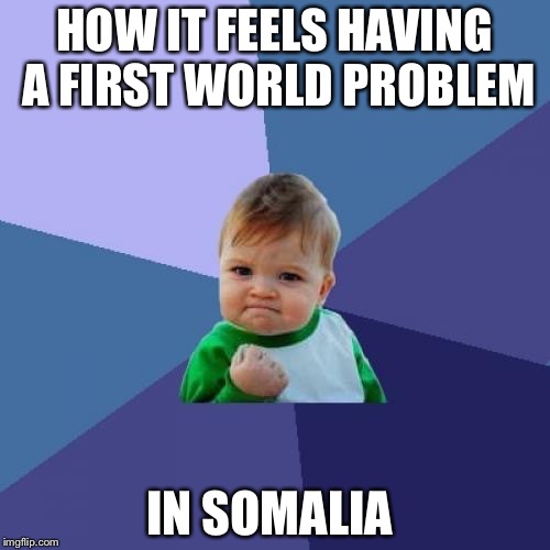 Success Kid | HOW IT FEELS HAVING A FIRST WORLD PROBLEM; IN SOMALIA | image tagged in memes,success kid | made w/ Imgflip meme maker