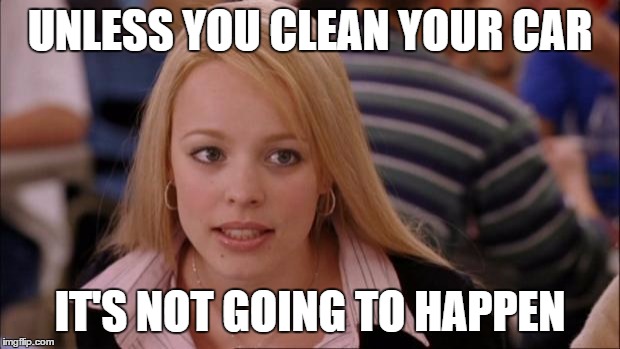 Its Not Going To Happen | UNLESS YOU CLEAN YOUR CAR; IT'S NOT GOING TO HAPPEN | image tagged in memes,its not going to happen | made w/ Imgflip meme maker