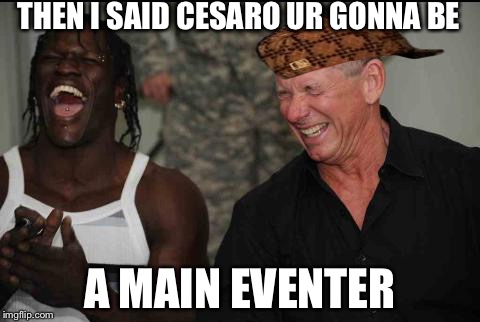 wwe laugh | THEN I SAID CESARO UR GONNA BE; A MAIN EVENTER | image tagged in wwe laugh,scumbag | made w/ Imgflip meme maker