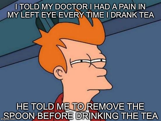 Feel much better now ! | I TOLD MY DOCTOR I HAD A PAIN IN MY LEFT EYE EVERY TIME I DRANK TEA; HE TOLD ME TO REMOVE THE SPOON BEFORE DRINKING THE TEA | image tagged in memes,futurama fry | made w/ Imgflip meme maker