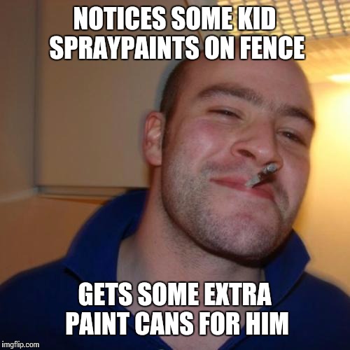 Good Guy Greg Meme | NOTICES SOME KID SPRAYPAINTS ON FENCE; GETS SOME EXTRA PAINT CANS FOR HIM | image tagged in memes,good guy greg | made w/ Imgflip meme maker