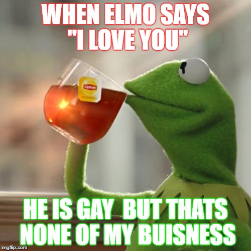 I KNOW THIS IS NOT GAY but still, Dont h8 m8
 | WHEN ELMO SAYS "I LOVE YOU"; HE IS GAY  BUT THATS NONE OF MY BUISNESS | image tagged in memes,but thats none of my business,kermit the frog | made w/ Imgflip meme maker