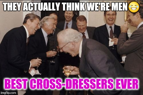 Best Cross-dressers Ever | THEY ACTUALLY THINK WE'RE MEN😂; BEST CROSS-DRESSERS EVER | image tagged in laughing men in suits,crossdresser,lgbtq,lol so funny,transgender,say what | made w/ Imgflip meme maker