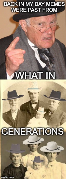 It takes a village to raise a meme  | BACK IN MY DAY MEMES WERE PAST FROM; WHAT IN; GENERATIONS | image tagged in back in my day,what in tarnation,memes | made w/ Imgflip meme maker