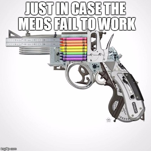rainbow gun | JUST IN CASE THE MEDS FAIL TO WORK | image tagged in rainbow gun | made w/ Imgflip meme maker