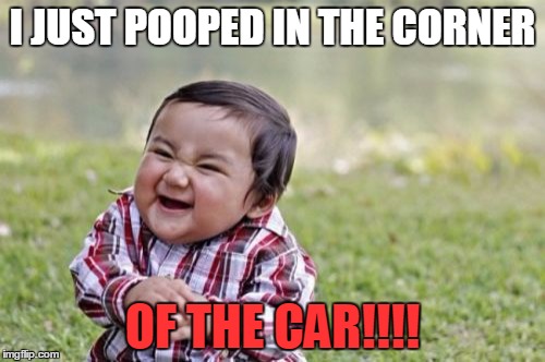 Evil Toddler | I JUST POOPED IN THE CORNER; OF THE CAR!!!! | image tagged in memes,evil toddler | made w/ Imgflip meme maker