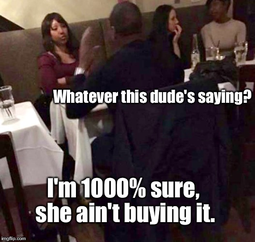 One Day, While Out To Dinner... | Whatever this dude's saying? I'm 1000% sure, she ain't buying it. | image tagged in memes,relationships,cool story | made w/ Imgflip meme maker