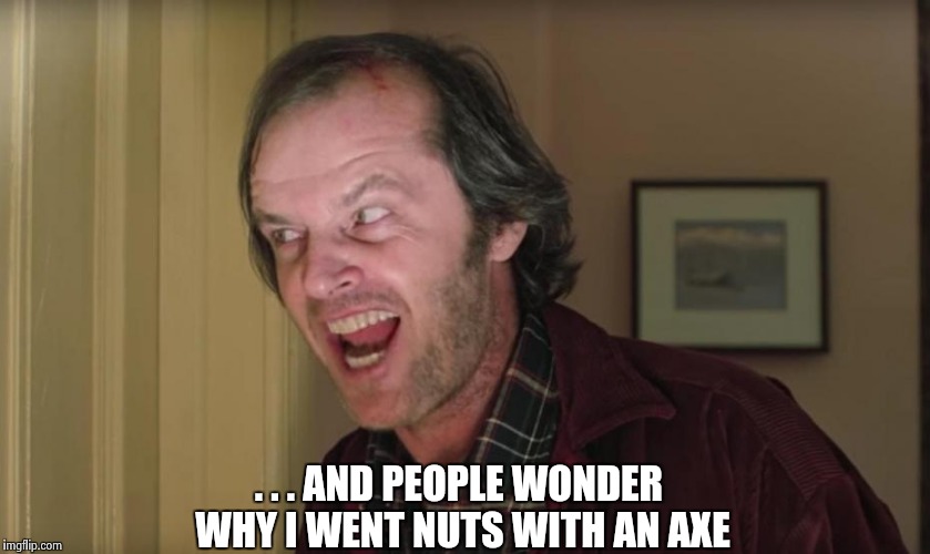 . . . AND PEOPLE WONDER WHY I WENT NUTS WITH AN AXE | image tagged in jack nicholson | made w/ Imgflip meme maker