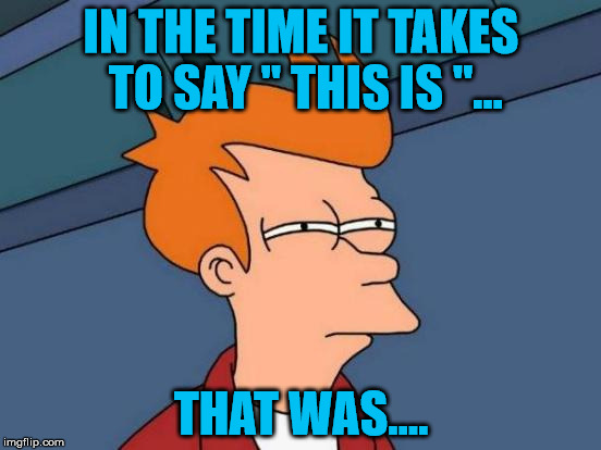Futurama Fry | IN THE TIME IT TAKES TO SAY " THIS IS "... THAT WAS.... | image tagged in memes,futurama fry | made w/ Imgflip meme maker