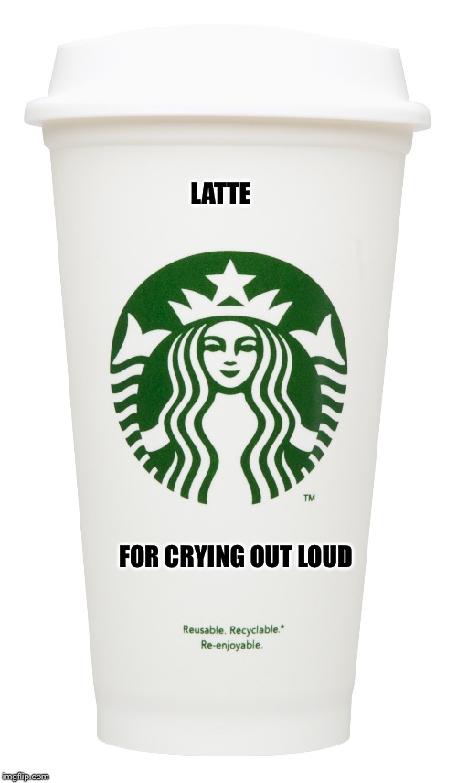 Starbucks | LATTE FOR CRYING OUT LOUD | image tagged in starbucks | made w/ Imgflip meme maker