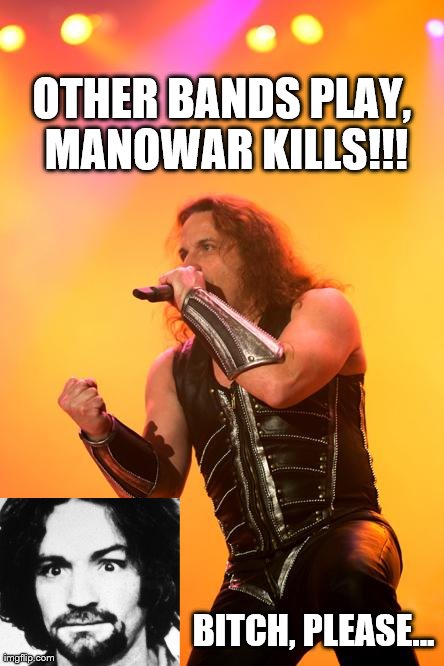 OTHER BANDS PLAY, MANOWAR KILLS!!! B**CH, PLEASE... | made w/ Imgflip meme maker