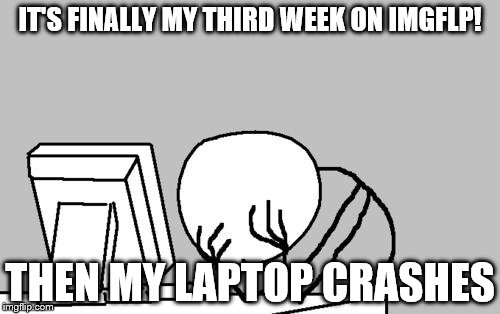Computer Guy Facepalm Meme | IT'S FINALLY MY THIRD WEEK ON IMGFLP! THEN MY LAPTOP CRASHES | image tagged in memes,computer guy facepalm | made w/ Imgflip meme maker