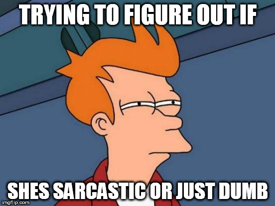 Futurama Fry | TRYING TO FIGURE OUT IF; SHES SARCASTIC OR JUST DUMB | image tagged in memes,futurama fry | made w/ Imgflip meme maker