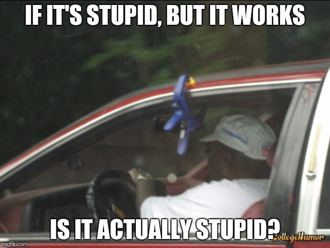 IF IT'S STUPID, BUT IT WORKS IS IT ACTUALLY STUPID? | made w/ Imgflip meme maker