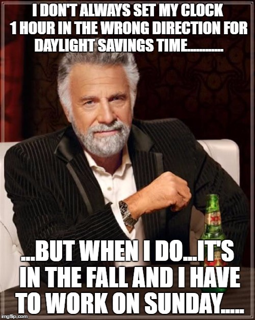 late for work in the fall - oooppsie daisy.. | I DON'T ALWAYS SET MY CLOCK 1 HOUR IN THE WRONG DIRECTION FOR DAYLIGHT SAVINGS TIME............ ...BUT WHEN I DO...IT'S IN THE FALL AND I HAVE TO WORK ON SUNDAY..... | image tagged in memes,the most interesting man in the world,daylight savings time | made w/ Imgflip meme maker