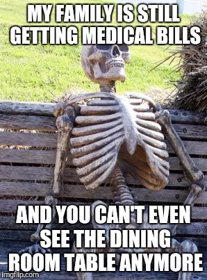 Waiting Skeleton Meme | MY FAMILY IS STILL GETTING MEDICAL BILLS AND YOU CAN'T EVEN SEE THE DINING ROOM TABLE ANYMORE | image tagged in memes,waiting skeleton | made w/ Imgflip meme maker